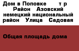 Дом в Поповке 2700 т.р. › Район ­ Азовский немецкий национальный район › Улица ­ Садовая › Общая площадь дома ­ 70 › Площадь участка ­ 23 › Цена ­ 2 700 000 - Омская обл., Азовский Немецкий Национальный р-н, Поповка д. Недвижимость » Дома, коттеджи, дачи продажа   